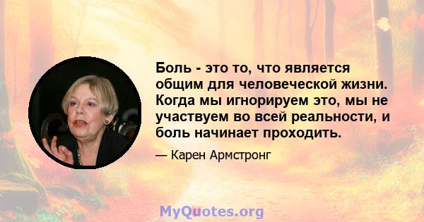 Боль - это то, что является общим для человеческой жизни. Когда мы игнорируем это, мы не участвуем во всей реальности, и боль начинает проходить.