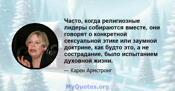 Часто, когда религиозные лидеры собираются вместе, они говорят о конкретной сексуальной этике или заумной доктрине, как будто это, а не сострадание, было испытанием духовной жизни.