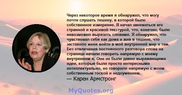 Через некоторое время я обнаружил, что могу почти слушать тишину, в которой было собственное измерение. Я начал заниматься его странной и красивой текстурой, что, конечно, было невозможно выразить словами. Я обнаружил,