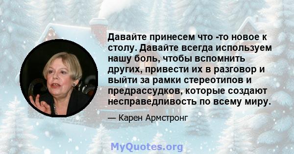 Давайте принесем что -то новое к столу. Давайте всегда используем нашу боль, чтобы вспомнить других, привести их в разговор и выйти за рамки стереотипов и предрассудков, которые создают несправедливость по всему миру.