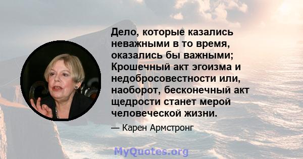 Дело, которые казались неважными в то время, оказались бы важными; Крошечный акт эгоизма и недобросовестности или, наоборот, бесконечный акт щедрости станет мерой человеческой жизни.