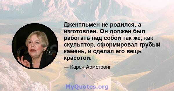 Джентльмен не родился, а изготовлен. Он должен был работать над собой так же, как скульптор, сформировал грубый камень, и сделал его вещь красотой.