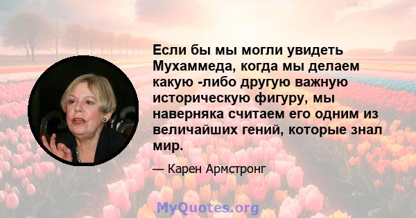 Если бы мы могли увидеть Мухаммеда, когда мы делаем какую -либо другую важную историческую фигуру, мы наверняка считаем его одним из величайших гений, которые знал мир.