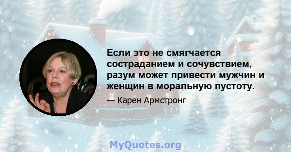 Если это не смягчается состраданием и сочувствием, разум может привести мужчин и женщин в моральную пустоту.