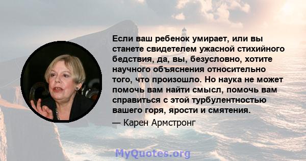 Если ваш ребенок умирает, или вы станете свидетелем ужасной стихийного бедствия, да, вы, безусловно, хотите научного объяснения относительно того, что произошло. Но наука не может помочь вам найти смысл, помочь вам