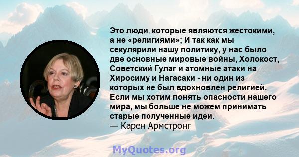 Это люди, которые являются жестокими, а не «религиями»; И так как мы секулярили нашу политику, у нас было две основные мировые войны, Холокост, Советский Гулаг и атомные атаки на Хиросиму и Нагасаки - ни один из которых 