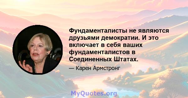 Фундаменталисты не являются друзьями демократии. И это включает в себя ваших фундаменталистов в Соединенных Штатах.