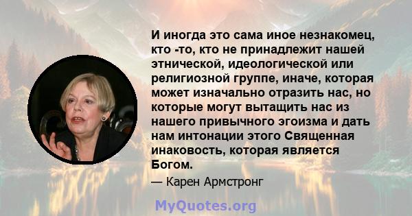 И иногда это сама иное незнакомец, кто -то, кто не принадлежит нашей этнической, идеологической или религиозной группе, иначе, которая может изначально отразить нас, но которые могут вытащить нас из нашего привычного