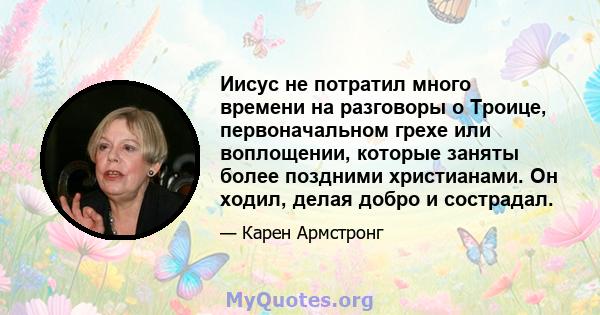 Иисус не потратил много времени на разговоры о Троице, первоначальном грехе или воплощении, которые заняты более поздними христианами. Он ходил, делая добро и сострадал.