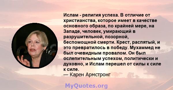 Ислам - религия успеха. В отличие от христианства, которое имеет в качестве основного образа, по крайней мере, на Западе, человек, умирающий в разрушительной, позорной, беспомощной смерти. Крест, распятый, и это