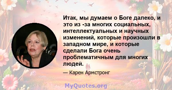 Итак, мы думаем о Боге далеко, и это из -за многих социальных, интеллектуальных и научных изменений, которые произошли в западном мире, и которые сделали Бога очень проблематичным для многих людей.