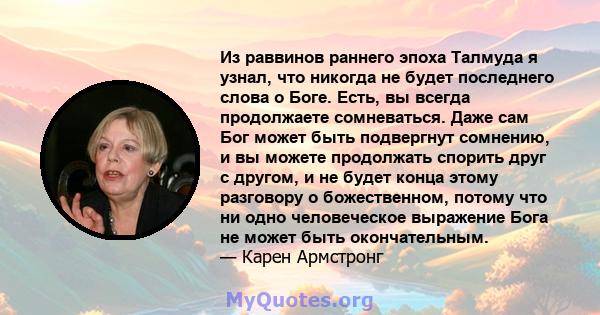 Из раввинов раннего эпоха Талмуда я узнал, что никогда не будет последнего слова о Боге. Есть, вы всегда продолжаете сомневаться. Даже сам Бог может быть подвергнут сомнению, и вы можете продолжать спорить друг с