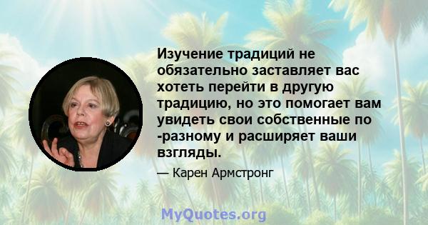 Изучение традиций не обязательно заставляет вас хотеть перейти в другую традицию, но это помогает вам увидеть свои собственные по -разному и расширяет ваши взгляды.