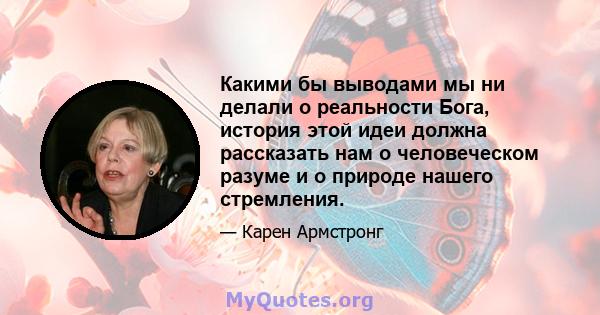 Какими бы выводами мы ни делали о реальности Бога, история этой идеи должна рассказать нам о человеческом разуме и о природе нашего стремления.