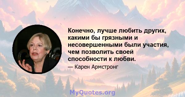 Конечно, лучше любить других, какими бы грязными и несовершенными были участия, чем позволить своей способности к любви.