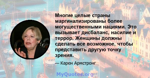 Многие целые страны маргинализированы более могущественными нациями. Это вызывает дисбаланс, насилие и террор. Женщины должны сделать все возможное, чтобы представить другую точку зрения.