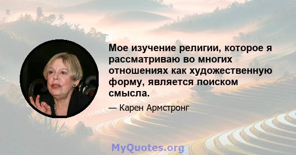 Мое изучение религии, которое я рассматриваю во многих отношениях как художественную форму, является поиском смысла.