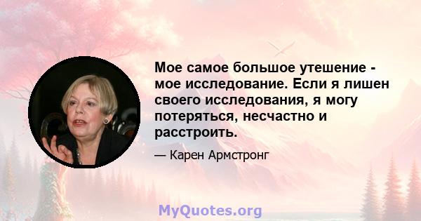 Мое самое большое утешение - мое исследование. Если я лишен своего исследования, я могу потеряться, несчастно и расстроить.