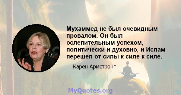 Мухаммед не был очевидным провалом. Он был ослепительным успехом, политически и духовно, и Ислам перешел от силы к силе к силе.