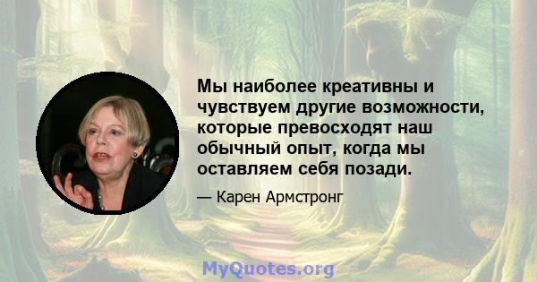 Мы наиболее креативны и чувствуем другие возможности, которые превосходят наш обычный опыт, когда мы оставляем себя позади.