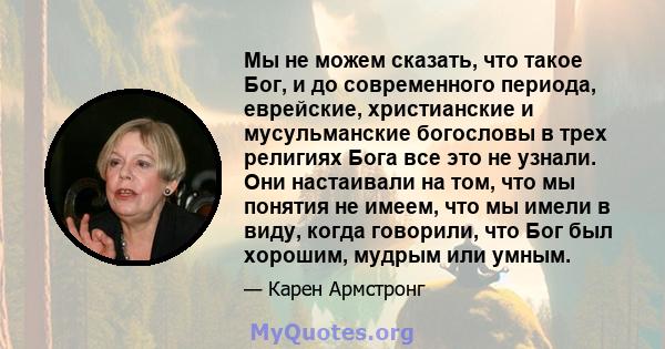 Мы не можем сказать, что такое Бог, и до современного периода, еврейские, христианские и мусульманские богословы в трех религиях Бога все это не узнали. Они настаивали на том, что мы понятия не имеем, что мы имели в