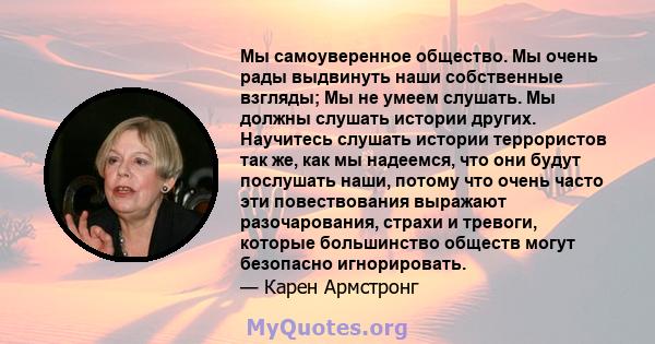 Мы самоуверенное общество. Мы очень рады выдвинуть наши собственные взгляды; Мы не умеем слушать. Мы должны слушать истории других. Научитесь слушать истории террористов так же, как мы надеемся, что они будут послушать