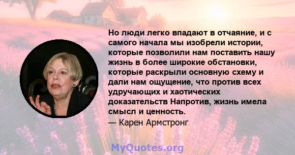 Но люди легко впадают в отчаяние, и с самого начала мы изобрели истории, которые позволили нам поставить нашу жизнь в более широкие обстановки, которые раскрыли основную схему и дали нам ощущение, что против всех