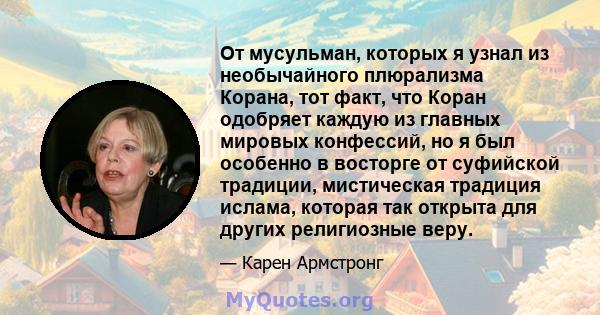 От мусульман, которых я узнал из необычайного плюрализма Корана, тот факт, что Коран одобряет каждую из главных мировых конфессий, но я был особенно в восторге от суфийской традиции, мистическая традиция ислама, которая 