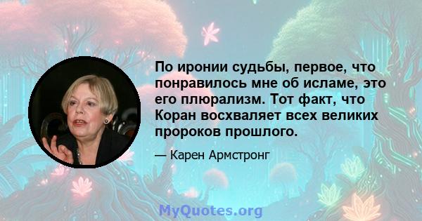 По иронии судьбы, первое, что понравилось мне об исламе, это его плюрализм. Тот факт, что Коран восхваляет всех великих пророков прошлого.