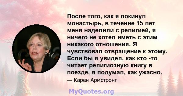 После того, как я покинул монастырь, в течение 15 лет меня наделили с религией, я ничего не хотел иметь с этим никакого отношения. Я чувствовал отвращение к этому. Если бы я увидел, как кто -то читает религиозную книгу