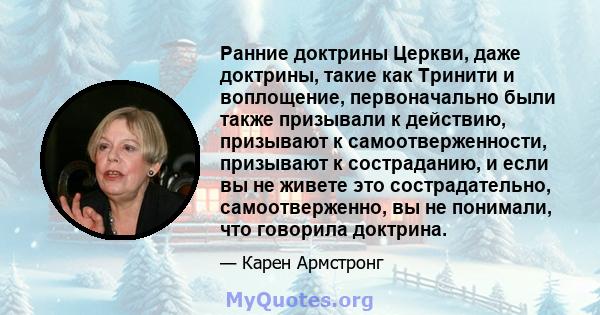 Ранние доктрины Церкви, даже доктрины, такие как Тринити и воплощение, первоначально были также призывали к действию, призывают к самоотверженности, призывают к состраданию, и если вы не живете это сострадательно,