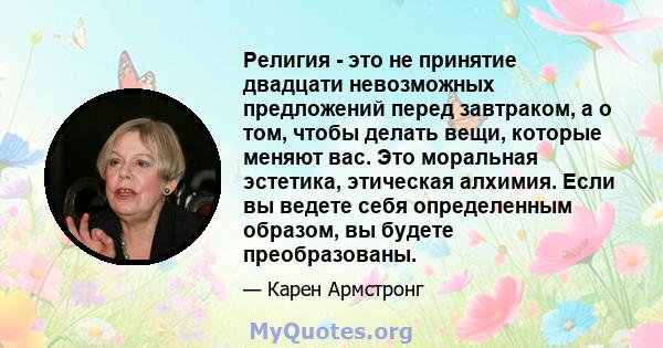 Религия - это не принятие двадцати невозможных предложений перед завтраком, а о том, чтобы делать вещи, которые меняют вас. Это моральная эстетика, этическая алхимия. Если вы ведете себя определенным образом, вы будете