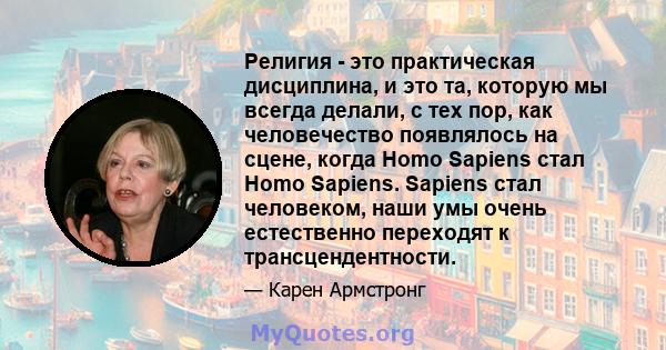 Религия - это практическая дисциплина, и это та, которую мы всегда делали, с тех пор, как человечество появлялось на сцене, когда Homo Sapiens стал Homo Sapiens. Sapiens стал человеком, наши умы очень естественно