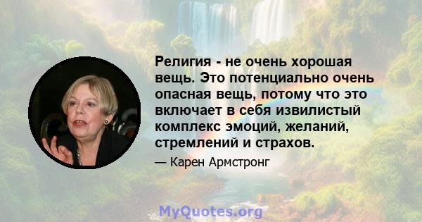 Религия - не очень хорошая вещь. Это потенциально очень опасная вещь, потому что это включает в себя извилистый комплекс эмоций, желаний, стремлений и страхов.