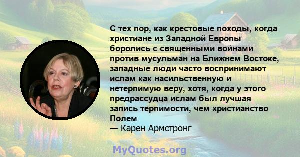 С тех пор, как крестовые походы, когда христиане из Западной Европы боролись с священными войнами против мусульман на Ближнем Востоке, западные люди часто воспринимают ислам как насильственную и нетерпимую веру, хотя,