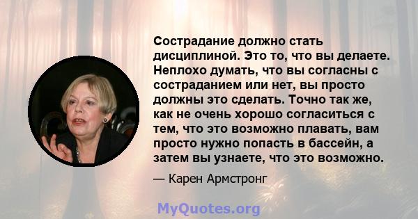 Сострадание должно стать дисциплиной. Это то, что вы делаете. Неплохо думать, что вы согласны с состраданием или нет, вы просто должны это сделать. Точно так же, как не очень хорошо согласиться с тем, что это возможно