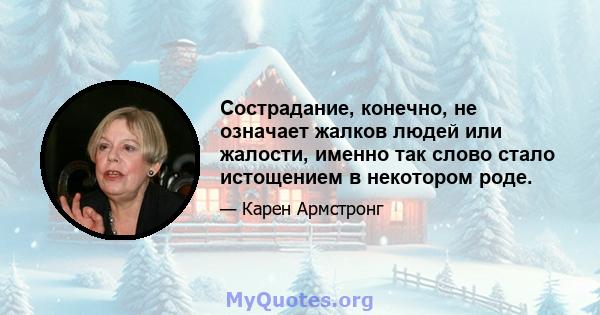 Сострадание, конечно, не означает жалков людей или жалости, именно так слово стало истощением в некотором роде.