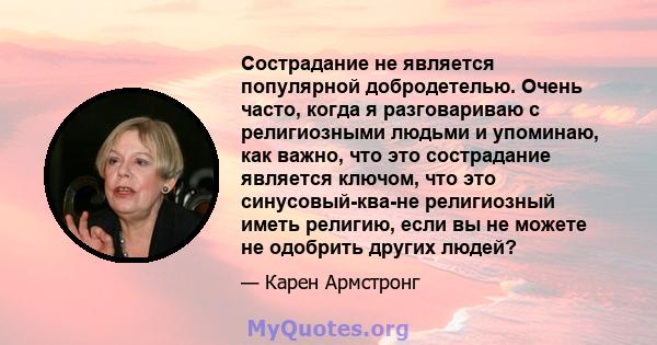 Сострадание не является популярной добродетелью. Очень часто, когда я разговариваю с религиозными людьми и упоминаю, как важно, что это сострадание является ключом, что это синусовый-ква-не религиозный иметь религию,