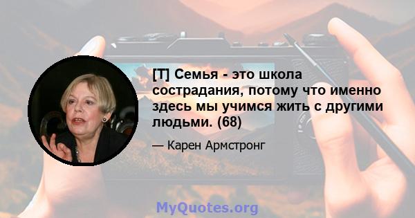 [T] Семья - это школа сострадания, потому что именно здесь мы учимся жить с другими людьми. (68)