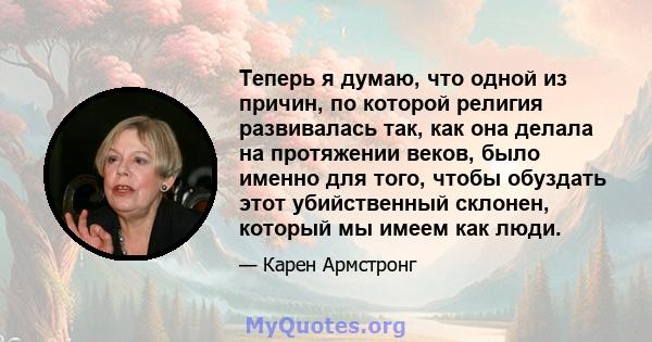 Теперь я думаю, что одной из причин, по которой религия развивалась так, как она делала на протяжении веков, было именно для того, чтобы обуздать этот убийственный склонен, который мы имеем как люди.