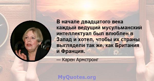 В начале двадцатого века каждый ведущий мусульманский интеллектуал был влюблен в Запад и хотел, чтобы их страны выглядели так же, как Британия и Франция.