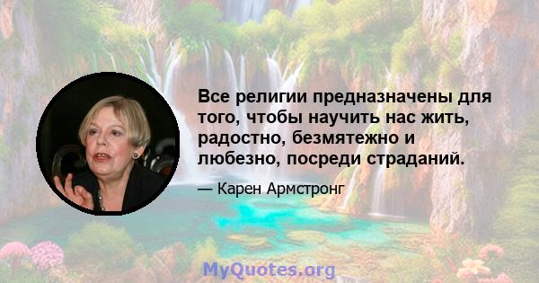 Все религии предназначены для того, чтобы научить нас жить, радостно, безмятежно и любезно, посреди страданий.