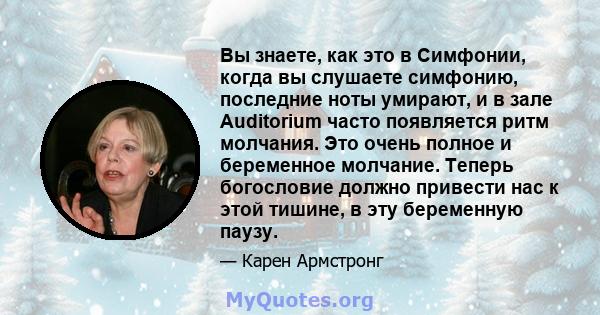 Вы знаете, как это в Симфонии, когда вы слушаете симфонию, последние ноты умирают, и в зале Auditorium часто появляется ритм молчания. Это очень полное и беременное молчание. Теперь богословие должно привести нас к этой 