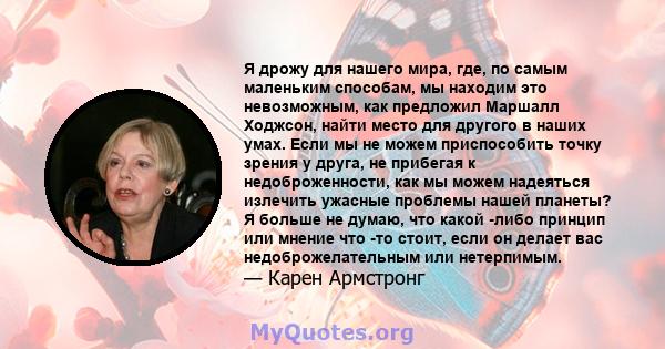 Я дрожу для нашего мира, где, по самым маленьким способам, мы находим это невозможным, как предложил Маршалл Ходжсон, найти место для другого в наших умах. Если мы не можем приспособить точку зрения у друга, не прибегая 