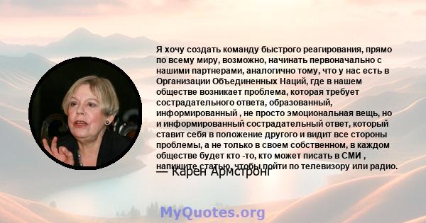 Я хочу создать команду быстрого реагирования, прямо по всему миру, возможно, начинать первоначально с нашими партнерами, аналогично тому, что у нас есть в Организации Объединенных Наций, где в нашем обществе возникает