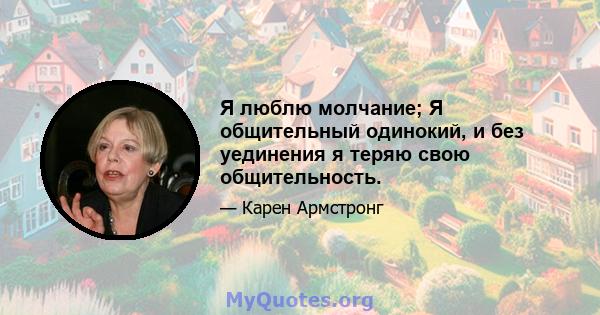 Я люблю молчание; Я общительный одинокий, и без уединения я теряю свою общительность.