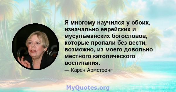 Я многому научился у обоих, изначально еврейских и мусульманских богословов, которые пропали без вести, возможно, из моего довольно местного католического воспитания.