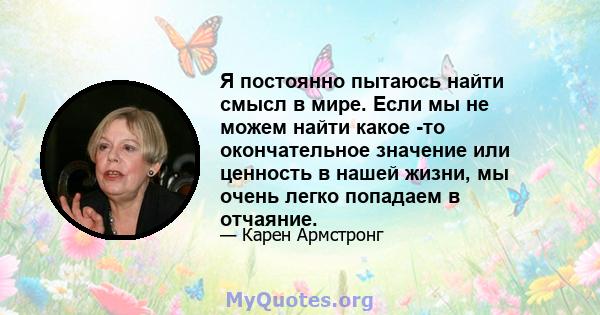 Я постоянно пытаюсь найти смысл в мире. Если мы не можем найти какое -то окончательное значение или ценность в нашей жизни, мы очень легко попадаем в отчаяние.