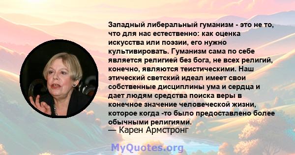 Западный либеральный гуманизм - это не то, что для нас естественно: как оценка искусства или поэзии, его нужно культивировать. Гуманизм сама по себе является религией без бога, не всех религий, конечно, являются