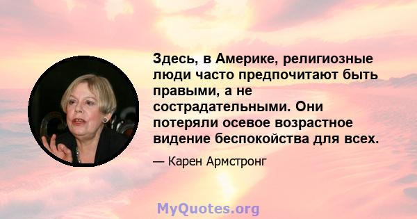 Здесь, в Америке, религиозные люди часто предпочитают быть правыми, а не сострадательными. Они потеряли осевое возрастное видение беспокойства для всех.